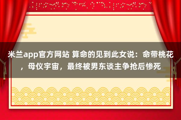 米兰app官方网站 算命的见到此女说：命带桃花，母仪宇宙，最终被男东谈主争抢后惨死