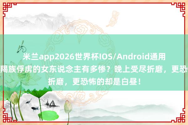米兰app2026世界杯IOS/Android通用手机版下载 被羯族俘虏的女东说念主有多惨？晚上受尽折磨，更恐怖的却是白昼！