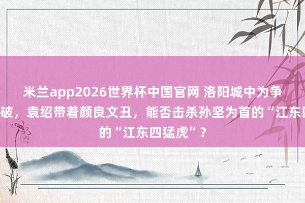米兰app2026世界杯中国官网 洛阳城中为争夺王印打破，袁绍带着颜良文丑，能否击杀孙坚为首的“江东四猛虎”？