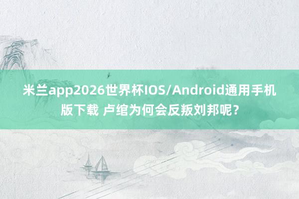 米兰app2026世界杯IOS/Android通用手机版下载 卢绾为何会反叛刘邦呢?