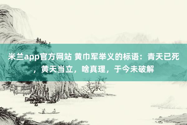 米兰app官方网站 黄巾军举义的标语：青天已死，黄天当立，啥真理，于今未破解
