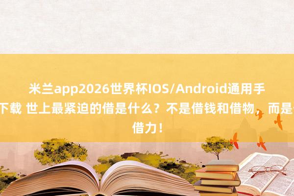 米兰app2026世界杯IOS/Android通用手机版下载 世上最紧迫的借是什么？不是借钱和借物，而是借力！