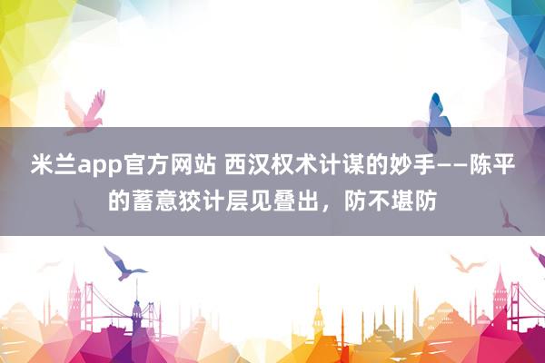 米兰app官方网站 西汉权术计谋的妙手——陈平的蓄意狡计层见叠出,防不堪防