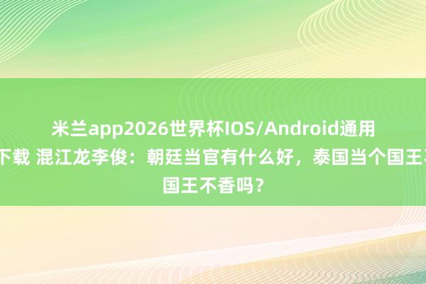 米兰app2026世界杯IOS/Android通用手机版下载 混江龙李俊：朝廷当官有什么好，泰国当个国王不香吗？