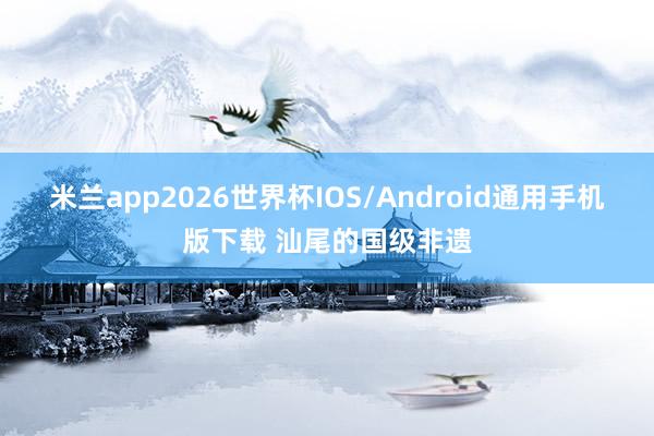米兰app2026世界杯IOS/Android通用手机版下载 汕尾的国级非遗