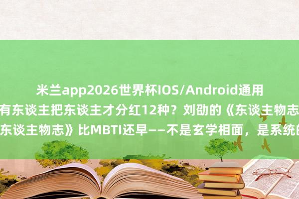 米兰app2026世界杯IOS/Android通用手机版下载 1800年前就有东谈主把东谈主才分红12种?刘劭的《东谈主物志》比MBTI还早——不是玄学相面,是系统的行为不雅察法