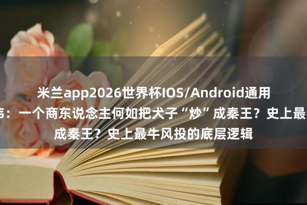 米兰app2026世界杯IOS/Android通用手机版下载 吕不韦：一个商东说念主何如把犬子“炒”成秦王？史上最牛风投的底层逻辑