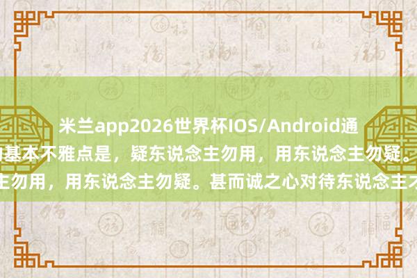 米兰app2026世界杯IOS/Android通用手机版下载 《梁溪集》的基本不雅点是，疑东说念主勿用，用东说念主勿疑。甚而诚之心对待东说念主才