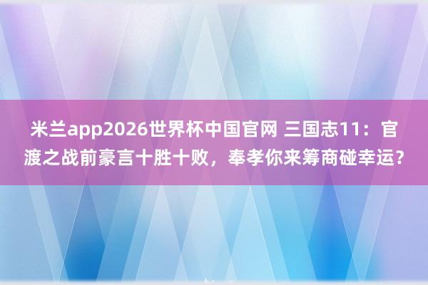 米兰app2026世界杯中国官网 三国志11：官渡之战前豪言十胜十败，奉孝你来筹商碰幸运？