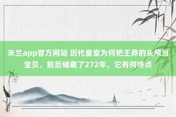 米兰app官方网站 历代皇室为何把王莽的头颅当宝贝，前后储藏了272年，它有何终点