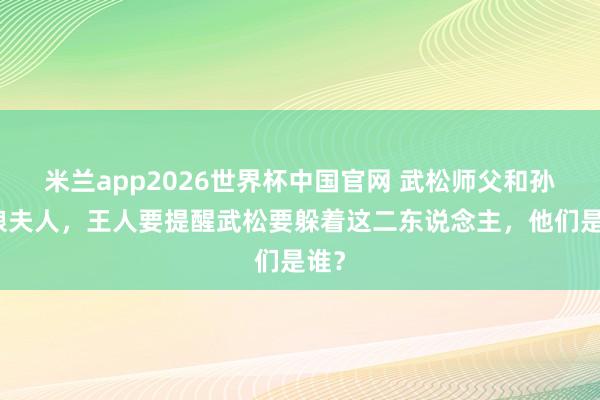 米兰app2026世界杯中国官网 武松师父和孙二娘夫人，王人要提醒武松要躲着这二东说念主，他们是谁？