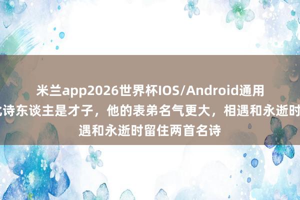 米兰app2026世界杯IOS/Android通用手机版下载 此诗东谈主是才子,他的表弟名气更大,相遇和永逝时留住两首名诗