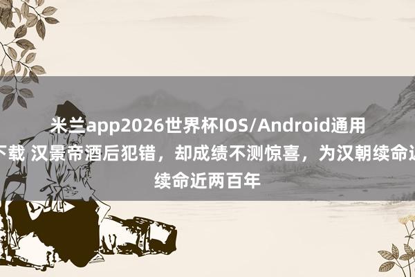 米兰app2026世界杯IOS/Android通用手机版下载 汉景帝酒后犯错，却成绩不测惊喜，为汉朝续命近两百年