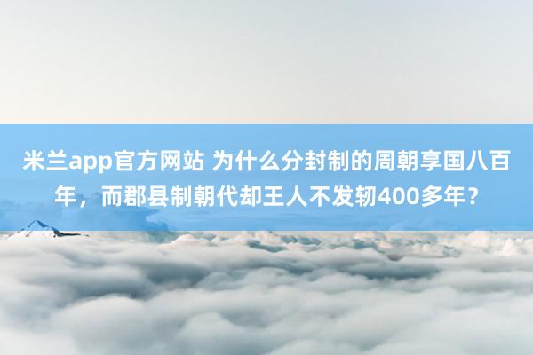 米兰app官方网站 为什么分封制的周朝享国八百年，而郡县制朝代却王人不发轫400多年？