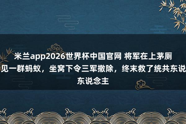 米兰app2026世界杯中国官网 将军在上茅厕时看见一群蚂蚁，坐窝下令三军撤除，终末救了统共东说念主