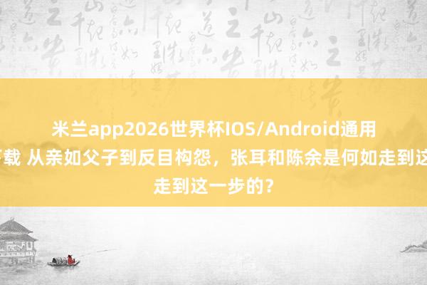 米兰app2026世界杯IOS/Android通用手机版下载 从亲如父子到反目构怨，张耳和陈余是何如走到这一步的？