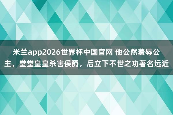 米兰app2026世界杯中国官网 他公然羞辱公主，堂堂皇皇杀害侯爵，后立下不世之功著名远近