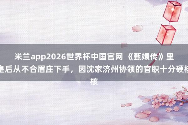米兰app2026世界杯中国官网 《甄嬛传》里皇后从不合眉庄下手，因沈家济州协领的官职十分硬核