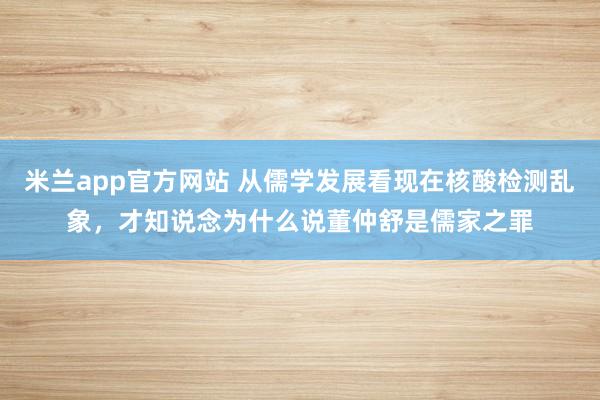 米兰app官方网站 从儒学发展看现在核酸检测乱象,才知说念为什么说董仲舒是儒家之罪