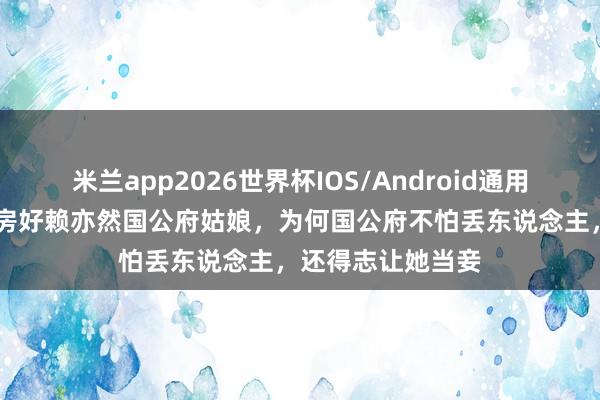 米兰app2026世界杯IOS/Android通用手机版下载 乔莲房好赖亦然国公府姑娘，为何国公府不怕丢东说念主，还得志让她当妾