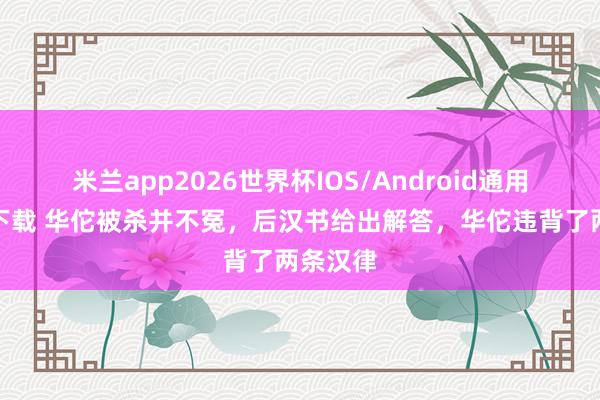 米兰app2026世界杯IOS/Android通用手机版下载 华佗被杀并不冤，后汉书给出解答，华佗违背了两条汉律