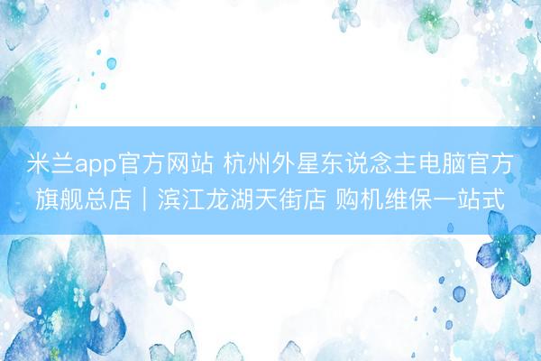 米兰app官方网站 杭州外星东说念主电脑官方旗舰总店｜滨江龙湖天街店 购机维保一站式