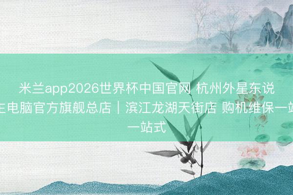 米兰app2026世界杯中国官网 杭州外星东说念主电脑官方旗舰总店｜滨江龙湖天街店 购机维保一站式
