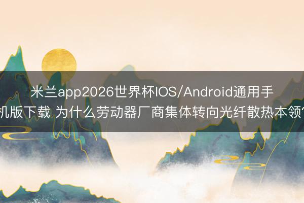 米兰app2026世界杯IOS/Android通用手机版下载 为什么劳动器厂商集体转向光纤散热本领？