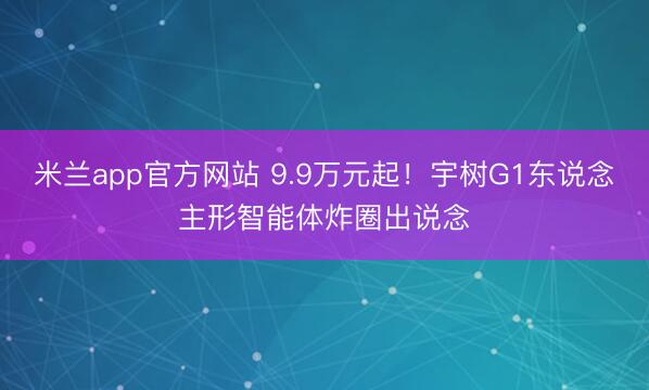 米兰app官方网站 9.9万元起！宇树G1东说念主形智能体炸圈出说念