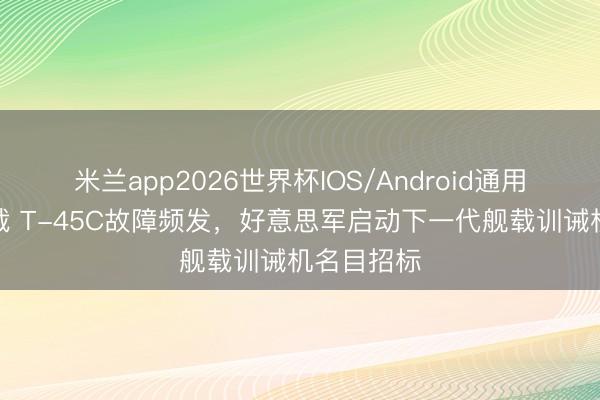 米兰app2026世界杯IOS/Android通用手机版下载 T-45C故障频发，好意思军启动下一代舰载训诫机名目招标