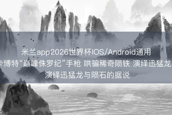 米兰app2026世界杯IOS/Android通用手机版下载 卡博特“巅峰侏罗纪”手枪 哄骗稀奇陨铁 演绎迅猛龙与陨石的据说
