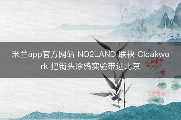 米兰app官方网站 NO2LAND 联袂 Cloakwork 把街头涂鸦实验带进北京