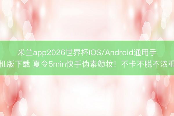 米兰app2026世界杯IOS/Android通用手机版下载 夏令5min快手伪素颜妆!不卡不脱不浓重
