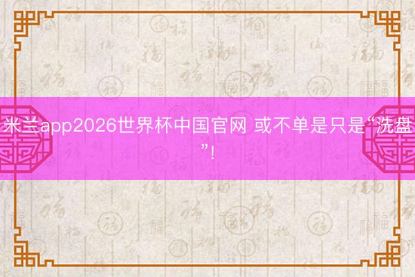 米兰app2026世界杯中国官网 或不单是只是“洗盘”!