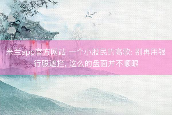 米兰app官方网站 一个小股民的高歌: 别再用银行股遮拦, 这么的盘面并不顺眼