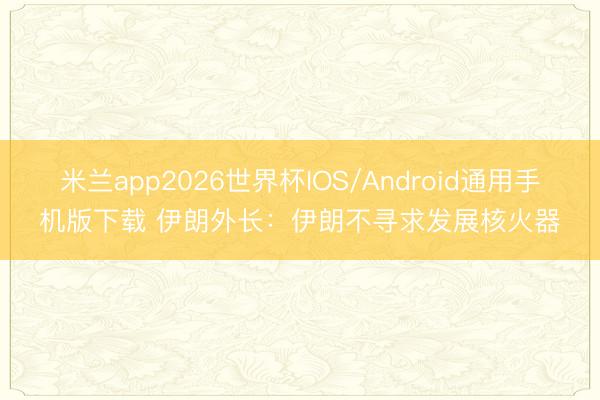 米兰app2026世界杯IOS/Android通用手机版下载 伊朗外长:伊朗不寻求发展核火器
