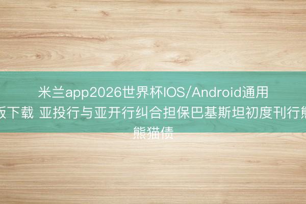 米兰app2026世界杯IOS/Android通用手机版下载 亚投行与亚开行纠合担保巴基斯坦初度刊行熊猫债