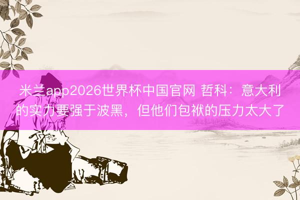 米兰app2026世界杯中国官网 哲科：意大利的实力要强于波黑，但他们包袱的压力太大了