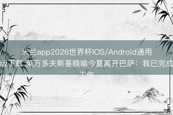 米兰app2026世界杯IOS/Android通用手机版下载 莱万多夫斯基晓喻今夏离开巴萨:我已完成工作