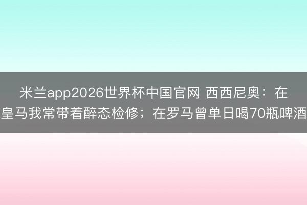米兰app2026世界杯中国官网 西西尼奥:在皇马我常带着醉态检修;在罗马曾单日喝70瓶啤酒