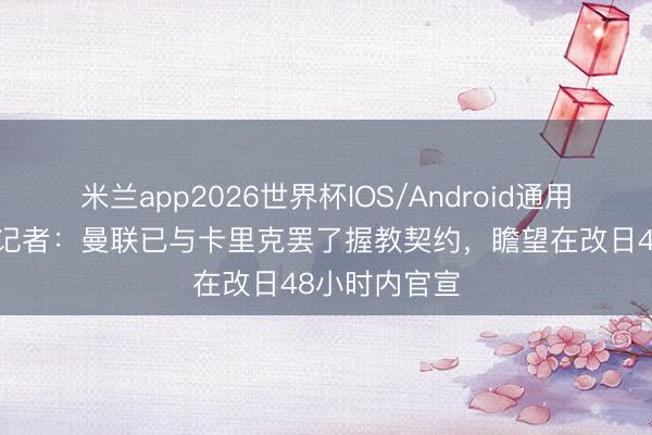 米兰app2026世界杯IOS/Android通用手机版下载 记者:曼联已与卡里克罢了握教契约,瞻望在改日48小时内官宣