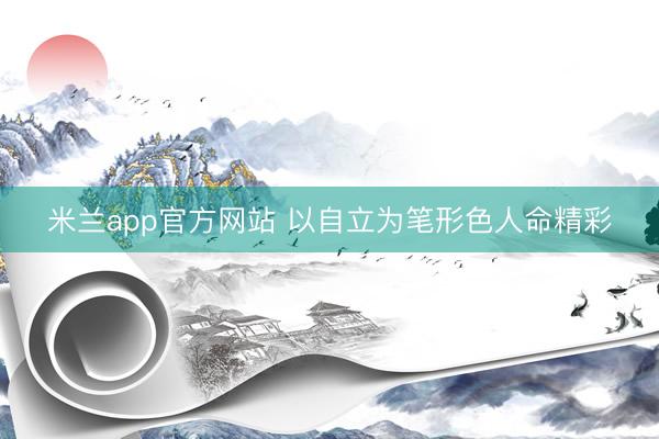 米兰app官方网站 以自立为笔形色人命精彩