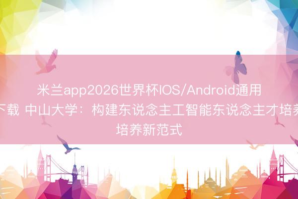 米兰app2026世界杯IOS/Android通用手机版下载 中山大学：构建东说念主工智能东说念主才培养新范式