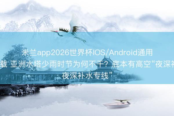 米兰app2026世界杯IOS/Android通用手机版下载 亚洲水塔少雨时节为何不干?底本有高空“夜深补水专线”