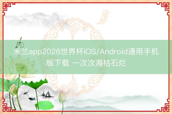 米兰app2026世界杯IOS/Android通用手机版下载 一次次海枯石烂