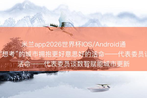 米兰app2026世界杯IOS/Android通用手机版下载 在会“想考”的城市拥抱更好意思好的活命——代表委员谈数智赋能城市更新