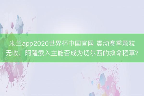 米兰app2026世界杯中国官网 震动赛季颗粒无收,阿隆索入主能否成为切尔西的救命稻草?