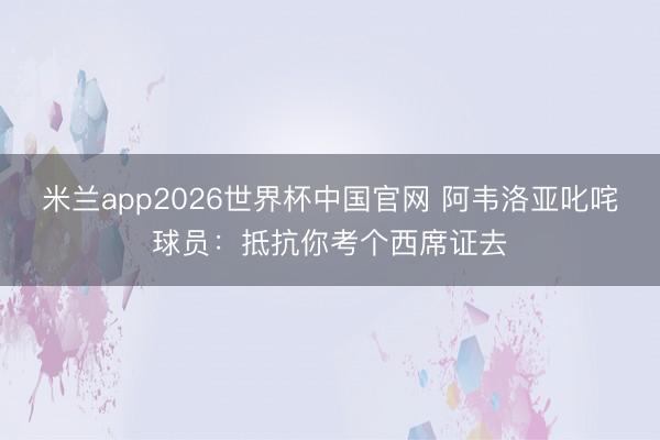 米兰app2026世界杯中国官网 阿韦洛亚叱咤球员：抵抗你考个西席证去