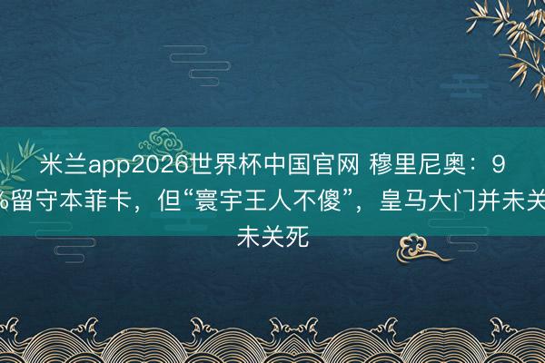 米兰app2026世界杯中国官网 穆里尼奥:99%留守本菲卡,但“寰宇王人不傻”,皇马大门并未关死