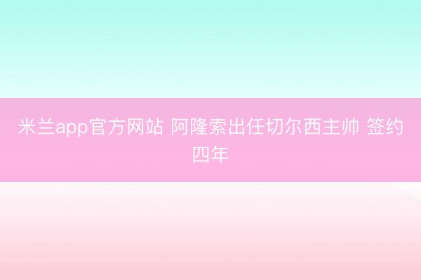 米兰app官方网站 阿隆索出任切尔西主帅 签约四年